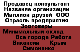 Продавец-консультант › Название организации ­ Миллион друзей, ООО › Отрасль предприятия ­ Зоотовары › Минимальный оклад ­ 35 000 - Все города Работа » Вакансии   . Крым,Симоненко